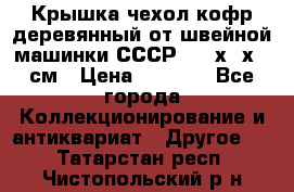 Крышка чехол кофр деревянный от швейной машинки СССР 50.5х22х25 см › Цена ­ 1 000 - Все города Коллекционирование и антиквариат » Другое   . Татарстан респ.,Чистопольский р-н